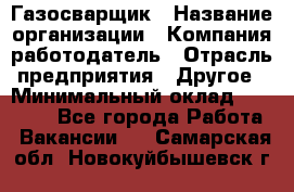 Газосварщик › Название организации ­ Компания-работодатель › Отрасль предприятия ­ Другое › Минимальный оклад ­ 30 000 - Все города Работа » Вакансии   . Самарская обл.,Новокуйбышевск г.